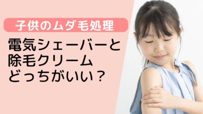 【徹底比較】子供のムダ毛処理には電気シェーバーと除毛クリームどっちがいい？