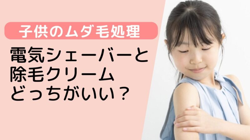 【徹底比較】子供のムダ毛処理はシェーバーと除毛クリームどっち？
