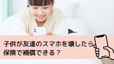 子供が友達のスマホを壊したら保険で補償できる？モバイル保険との違いは？