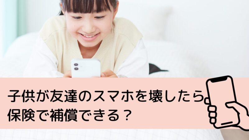 子供が友達のスマホを壊したら保険で補償できる？モバイル保険との違いは？