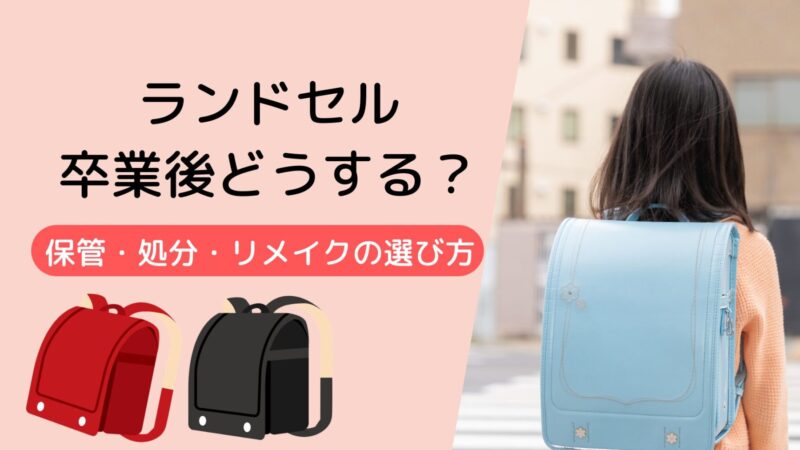 ランドセル卒業後どうする？保管・処分・リメイクの選び方