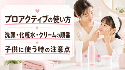 プロアクティブの使い方は？洗顔・化粧水・クリームの順番と子供に使う時の注意点